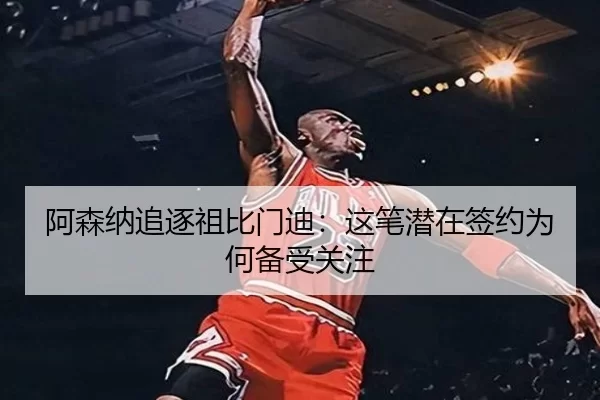 阿森纳追逐祖比门迪：这笔潜在签约为何备受关注
